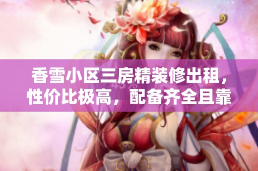 香雪小区三房精装修出租，性价比极高，配备齐全且靠近加速器