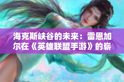 海克斯峡谷的未来：雷恩加尔在《英雄联盟手游》的崭新旅程