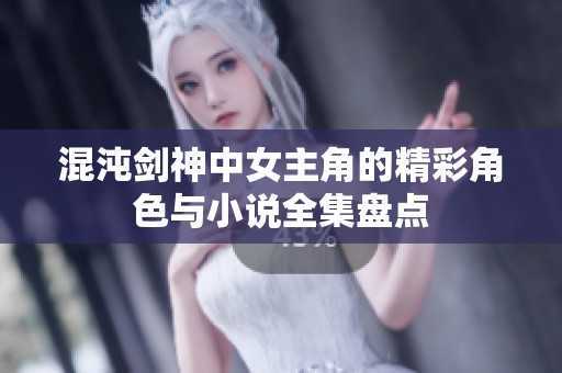 混沌剑神中女主角的精彩角色与小说全集盘点