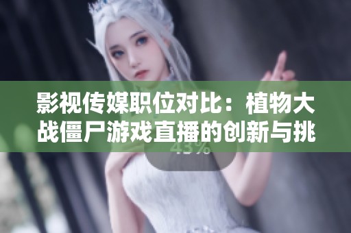 影视传媒职位对比：植物大战僵尸游戏直播的创新与挑战分析