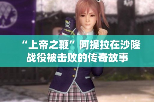 “上帝之鞭”阿提拉在沙隆战役被击败的传奇故事