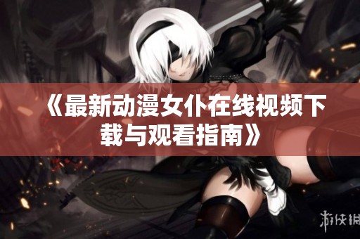 《最新动漫女仆在线视频下载与观看指南》