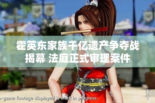 霍英东家族千亿遗产争夺战揭幕 法庭正式审理案件