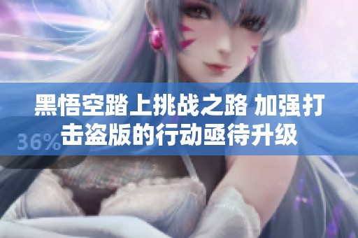 黑悟空踏上挑战之路 加强打击盗版的行动亟待升级