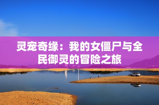 灵宠奇缘：我的女僵尸与全民御灵的冒险之旅