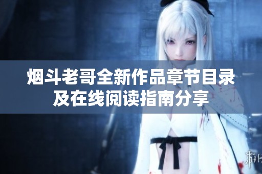烟斗老哥全新作品章节目录及在线阅读指南分享