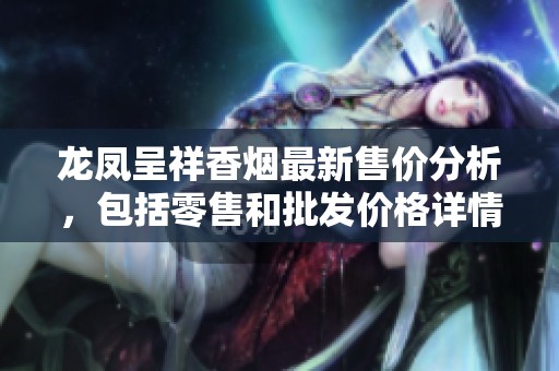 龙凤呈祥香烟最新售价分析，包括零售和批发价格详情