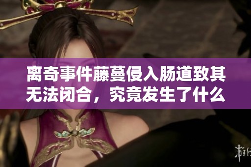 离奇事件藤蔓侵入肠道致其无法闭合，究竟发生了什么