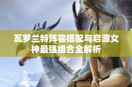 瓦罗兰特阵容搭配与启源女神最强组合全解析