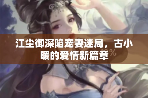 江尘御深陷宠妻迷局，古小暖的爱情新篇章