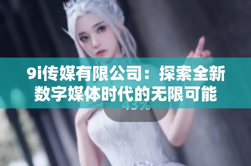 9i传媒有限公司：探索全新数字媒体时代的无限可能