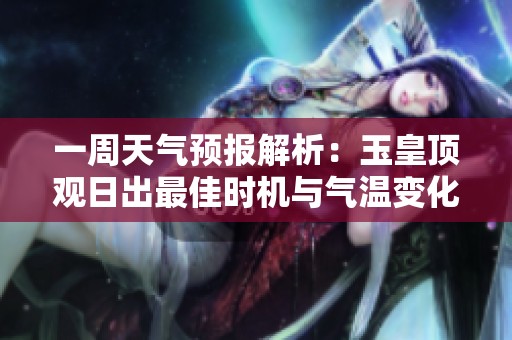 一周天气预报解析：玉皇顶观日出最佳时机与气温变化分析