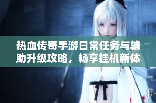 热血传奇手游日常任务与辅助升级攻略，畅享挂机新体验