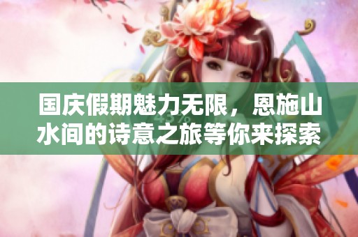 国庆假期魅力无限，恩施山水间的诗意之旅等你来探索