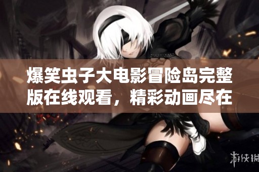 爆笑虫子大电影冒险岛完整版在线观看，精彩动画尽在掌握