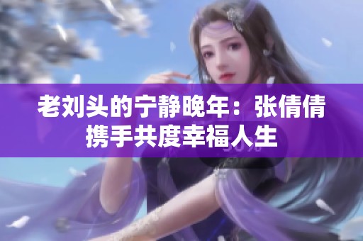 老刘头的宁静晚年：张倩倩携手共度幸福人生