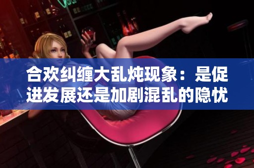 合欢纠缠大乱炖现象：是促进发展还是加剧混乱的隐忧