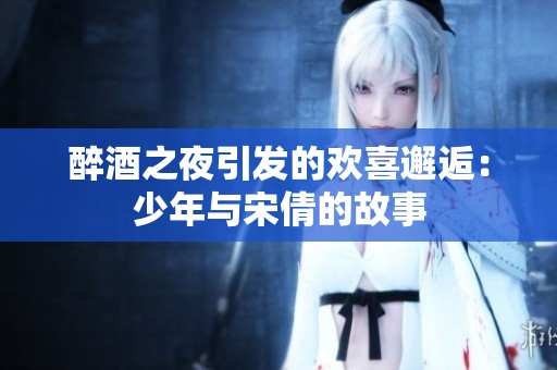 醉酒之夜引发的欢喜邂逅：少年与宋倩的故事