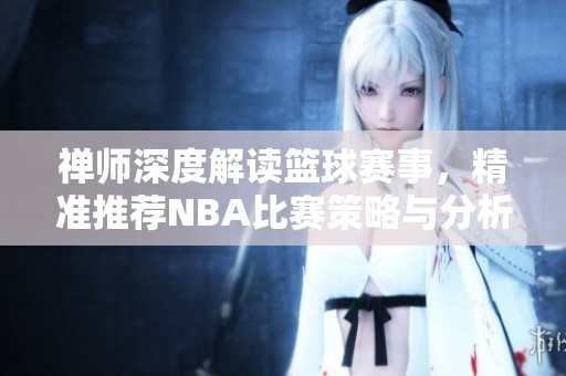 禅师深度解读篮球赛事，精准推荐NBA比赛策略与分析