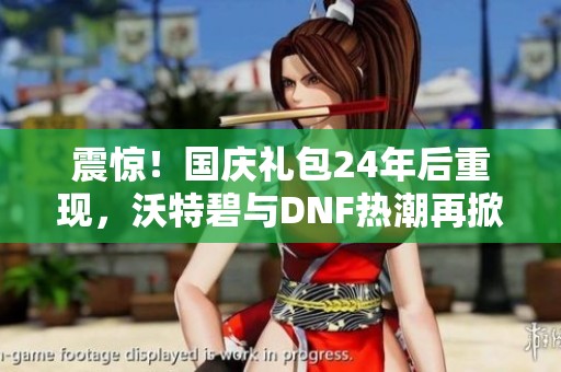 震惊！国庆礼包24年后重现，沃特碧与DNF热潮再掀波澜