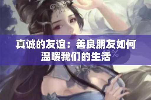 真诚的友谊：善良朋友如何温暖我们的生活