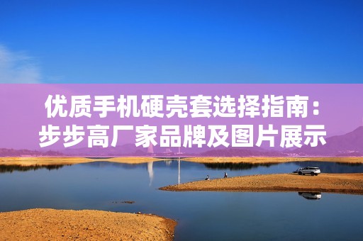 优质手机硬壳套选择指南：步步高厂家品牌及图片展示