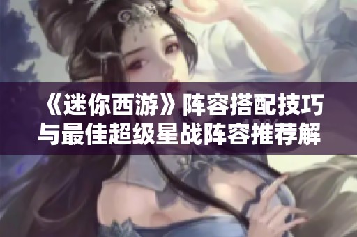 《迷你西游》阵容搭配技巧与最佳超级星战阵容推荐解析