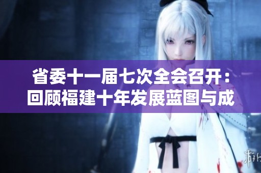 省委十一届七次全会召开：回顾福建十年发展蓝图与成就分析