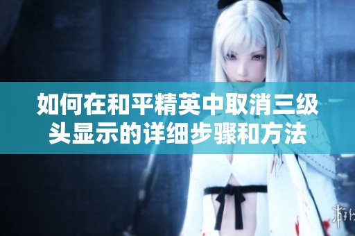 如何在和平精英中取消三级头显示的详细步骤和方法