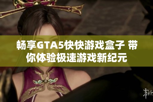 畅享GTA5快快游戏盒子 带你体验极速游戏新纪元