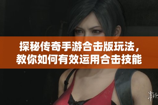 探秘传奇手游合击版玩法，教你如何有效运用合击技能