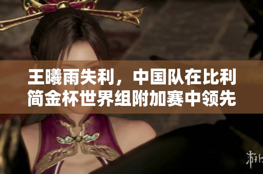 王曦雨失利，中国队在比利简金杯世界组附加赛中领先2-1