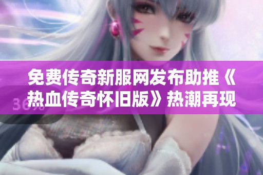免费传奇新服网发布助推《热血传奇怀旧版》热潮再现