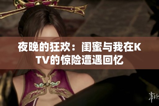 夜晚的狂欢：闺蜜与我在KTV的惊险遭遇回忆