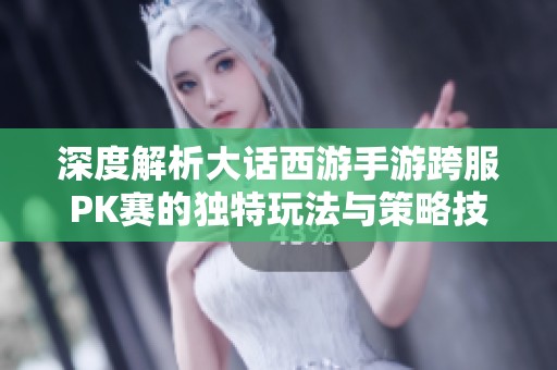 深度解析大话西游手游跨服PK赛的独特玩法与策略技巧