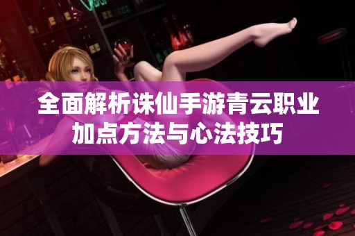 全面解析诛仙手游青云职业加点方法与心法技巧