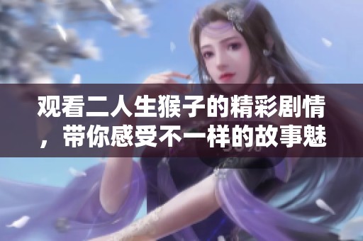 观看二人生猴子的精彩剧情，带你感受不一样的故事魅力