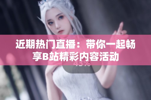 近期热门直播：带你一起畅享B站精彩内容活动
