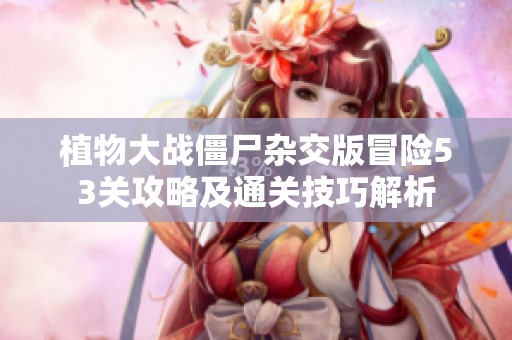 植物大战僵尸杂交版冒险53关攻略及通关技巧解析