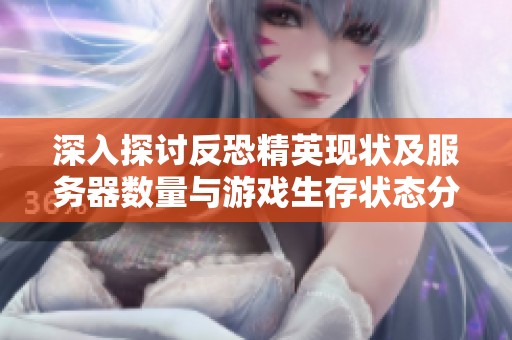深入探讨反恐精英现状及服务器数量与游戏生存状态分析