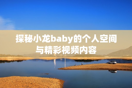 探秘小龙baby的个人空间与精彩视频内容