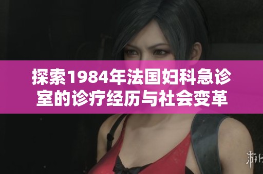 探索1984年法国妇科急诊室的诊疗经历与社会变革