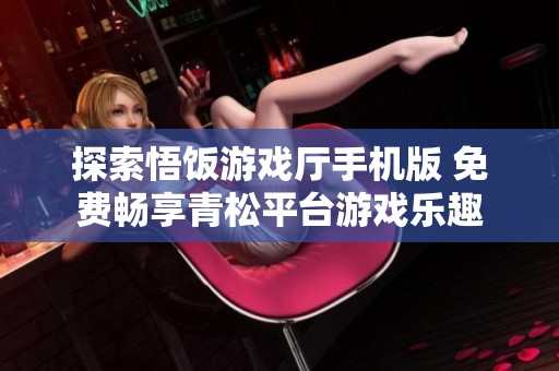 探索悟饭游戏厅手机版 免费畅享青松平台游戏乐趣