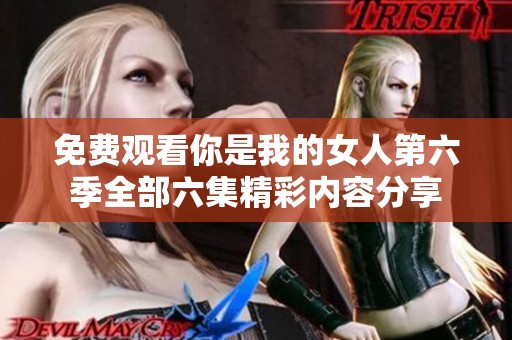 免费观看你是我的女人第六季全部六集精彩内容分享