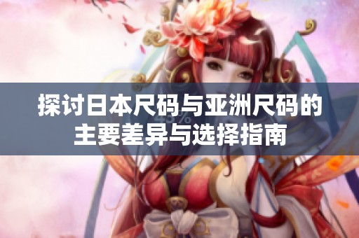 探讨日本尺码与亚洲尺码的主要差异与选择指南