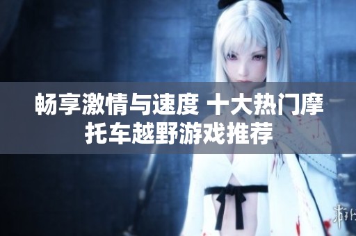 畅享激情与速度 十大热门摩托车越野游戏推荐