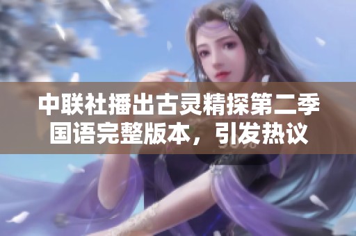 中联社播出古灵精探第二季国语完整版本，引发热议