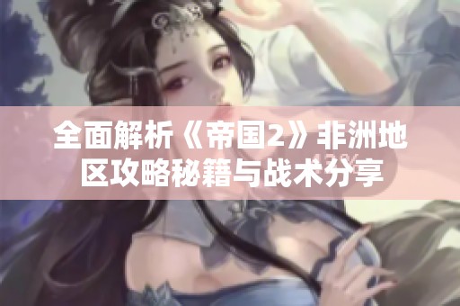 全面解析《帝国2》非洲地区攻略秘籍与战术分享