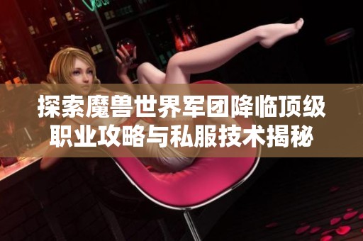 探索魔兽世界军团降临顶级职业攻略与私服技术揭秘
