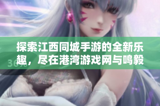 探索江西同城手游的全新乐趣，尽在港湾游戏网与鸣毅游戏网